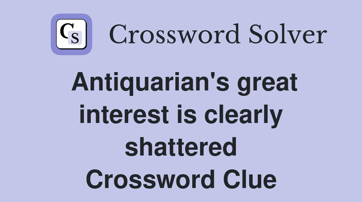 Antiquarian's great interest is clearly shattered Crossword Clue